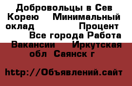 Добровольцы в Сев.Корею. › Минимальный оклад ­ 120 000 › Процент ­ 150 - Все города Работа » Вакансии   . Иркутская обл.,Саянск г.